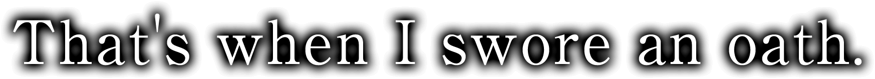 That's when I swore an oath.