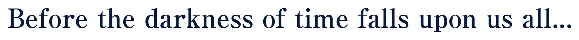 Before the darkness of time falls upon us all...