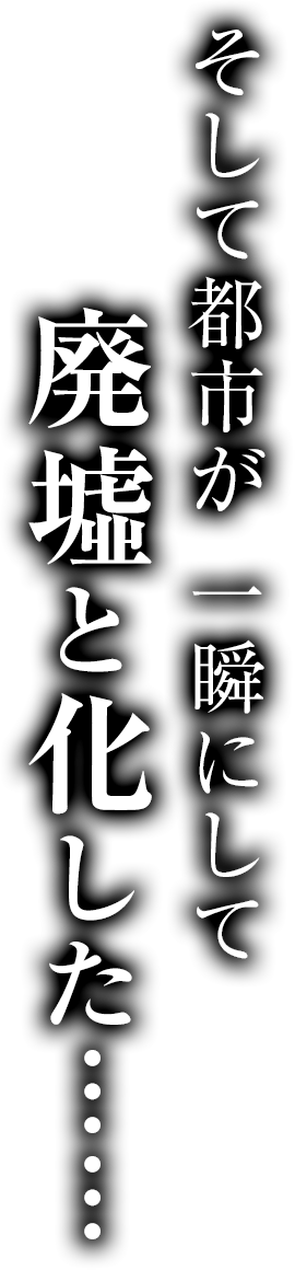 そして都市が 一瞬にして廃墟と化した