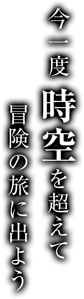 今一度 時空を超えて冒険の旅に出よう