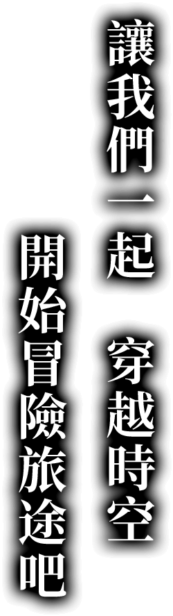 讓我們一起　穿越時空　開始冒險旅途吧
